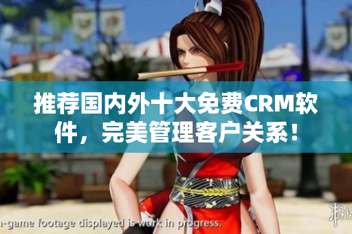 推荐国内外十大免费CRM软件，完美管理客户关系！