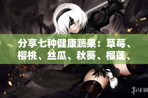 分享七种健康蔬果：草莓、樱桃、丝瓜、秋葵、榴莲、黄瓜等