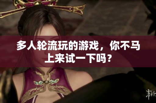 多人轮流玩的游戏，你不马上来试一下吗？
