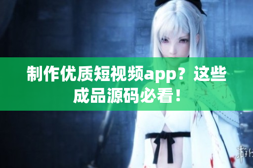 制作优质短视频app？这些成品源码必看！