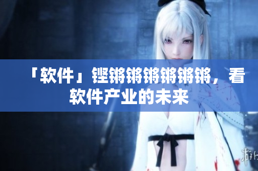 「软件」铿锵锵锵锵锵锵，看软件产业的未来