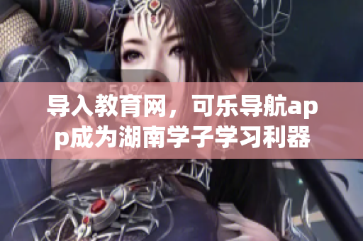 导入教育网，可乐导航app成为湖南学子学习利器