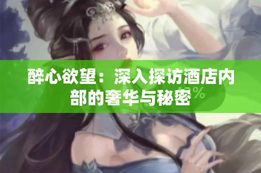 醉心欲望：深入探访酒店内部的奢华与秘密