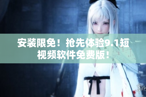 安装限免！抢先体验9.1短视频软件免费版！