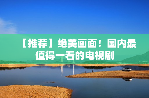 【推荐】绝美画面！国内最值得一看的电视剧