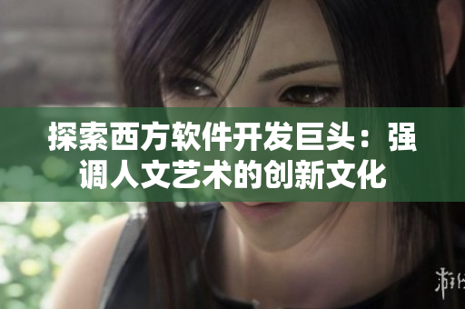 探索西方软件开发巨头：强调人文艺术的创新文化