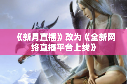 《新月直播》改为《全新网络直播平台上线》