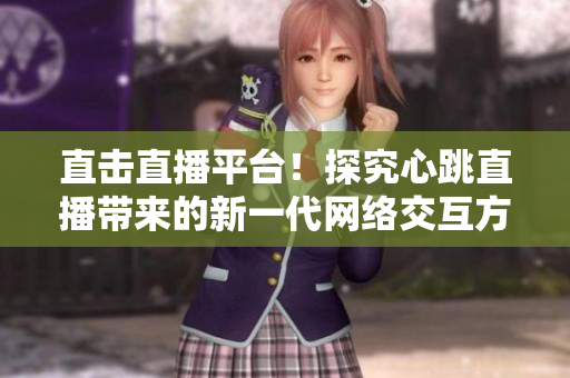 直击直播平台！探究心跳直播带来的新一代网络交互方式