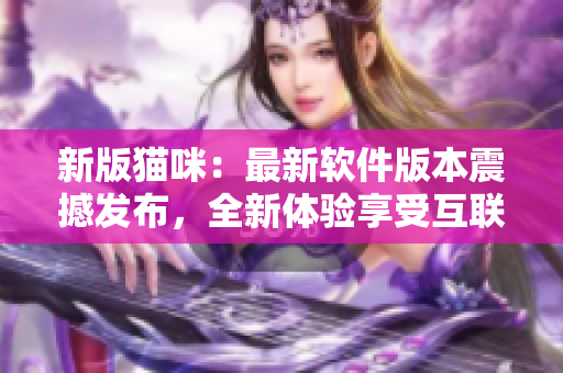 新版猫咪：最新软件版本震撼发布，全新体验享受互联网世界