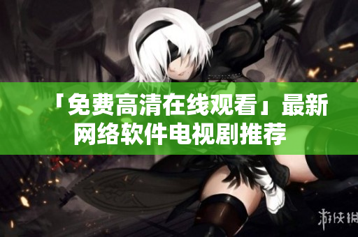 「免费高清在线观看」最新网络软件电视剧推荐