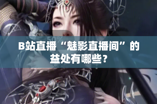 B站直播“魅影直播间”的益处有哪些？