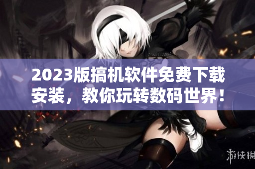 2023版搞机软件免费下载安装，教你玩转数码世界！