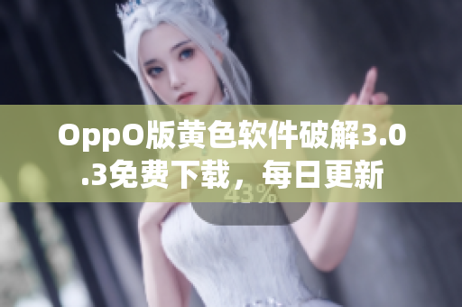 OppO版黄色软件破解3.0.3免费下载，每日更新