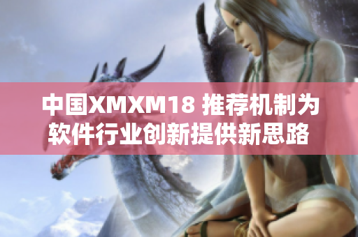 中国XMXM18 推荐机制为软件行业创新提供新思路