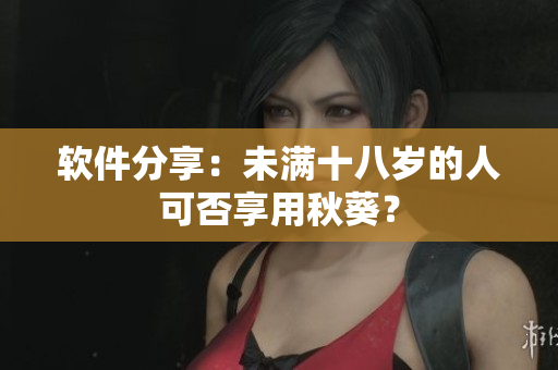 软件分享：未满十八岁的人可否享用秋葵？