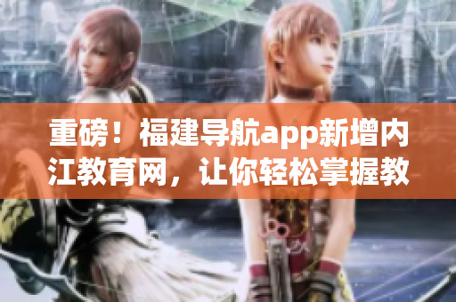 重磅！福建导航app新增内江教育网，让你轻松掌握教育信息！