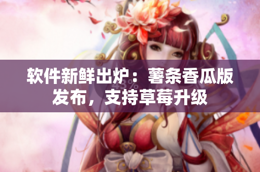 软件新鲜出炉：薯条香瓜版发布，支持草莓升级