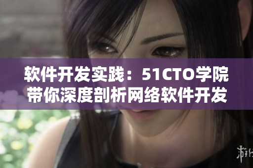 软件开发实践：51CTO学院带你深度剖析网络软件开发全维度