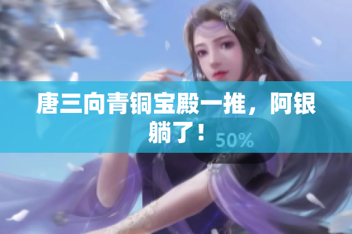 唐三向青铜宝殿一推，阿银躺了！