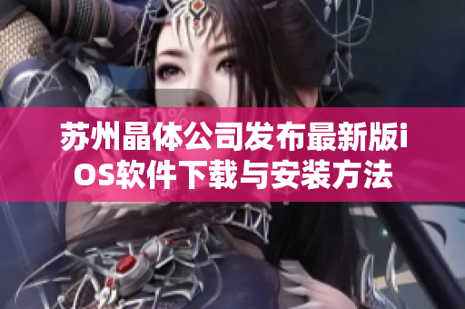 苏州晶体公司发布最新版iOS软件下载与安装方法