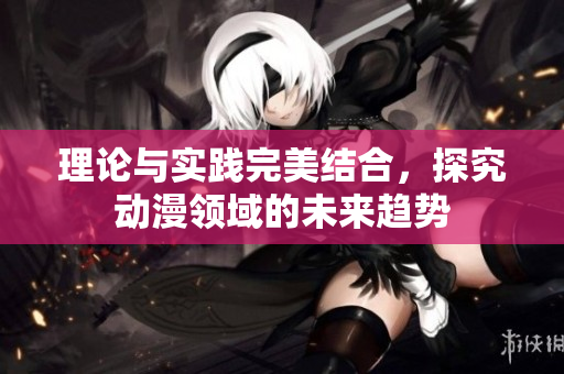 理论与实践完美结合，探究动漫领域的未来趋势