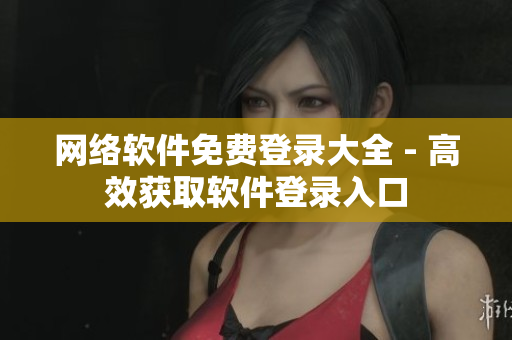 网络软件免费登录大全 - 高效获取软件登录入口