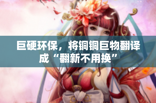 巨硬环保，将铜铜巨物翻译成“翻新不用换”