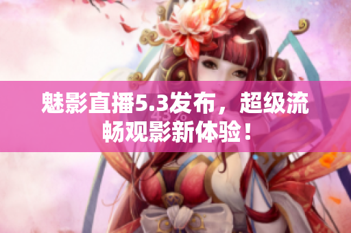 魅影直播5.3发布，超级流畅观影新体验！