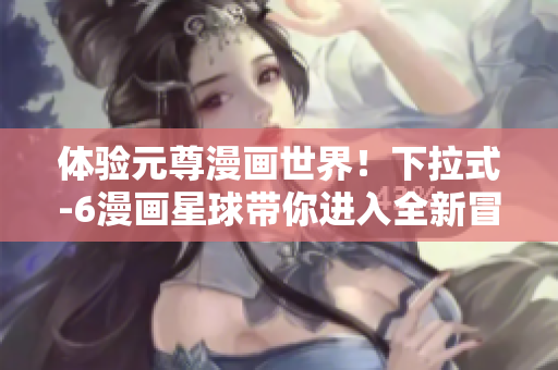 体验元尊漫画世界！下拉式-6漫画星球带你进入全新冒险之旅