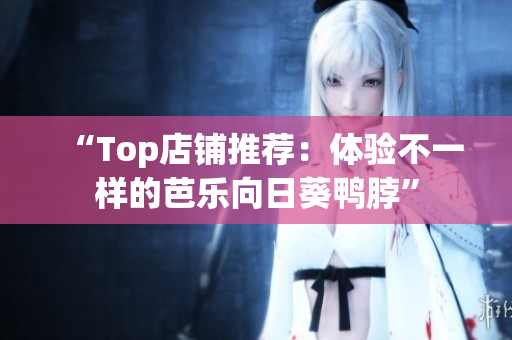 “Top店铺推荐：体验不一样的芭乐向日葵鸭脖”