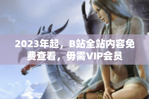 2023年起，B站全站内容免费查看，毋需VIP会员
