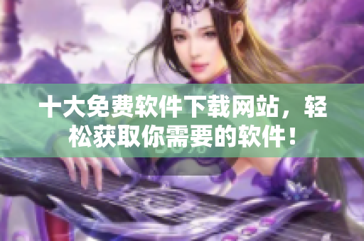 十大免费软件下载网站，轻松获取你需要的软件！