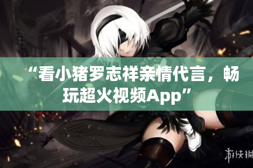 “看小猪罗志祥亲情代言，畅玩超火视频App”