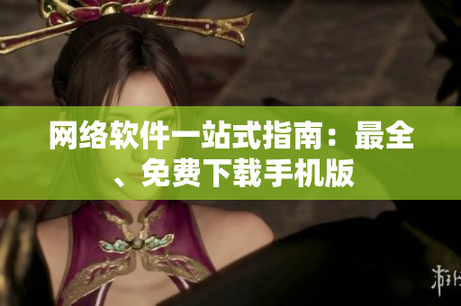 网络软件一站式指南：最全、免费下载手机版