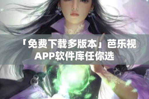「免费下载多版本」芭乐视APP软件库任你选