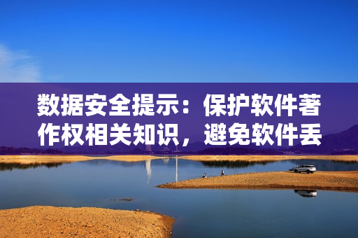 数据安全提示：保护软件著作权相关知识，避免软件丢失。