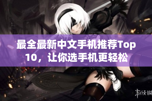 最全最新中文手机推荐Top10，让你选手机更轻松