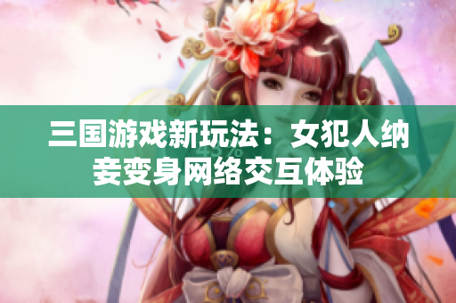 三国游戏新玩法：女犯人纳妾变身网络交互体验