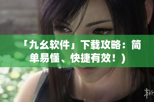 「九幺软件」下载攻略：简单易懂、快捷有效！)