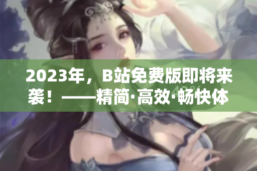 2023年，B站免费版即将来袭！——精简·高效·畅快体验