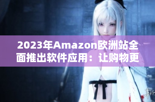 2023年Amazon欧洲站全面推出软件应用：让购物更便捷