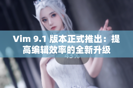Vim 9.1 版本正式推出：提高编辑效率的全新升级