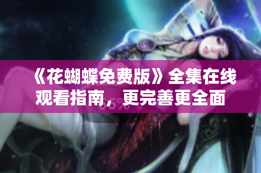 《花蝴蝶免费版》全集在线观看指南，更完善更全面