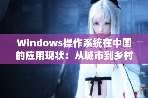 Windows操作系统在中国的应用现状：从城市到乡村