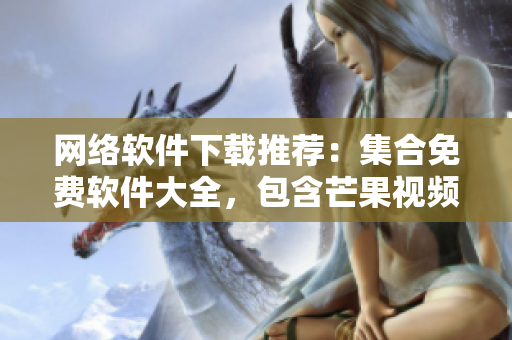 网络软件下载推荐：集合免费软件大全，包含芒果视频下载