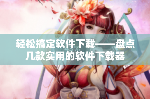 轻松搞定软件下载——盘点几款实用的软件下载器