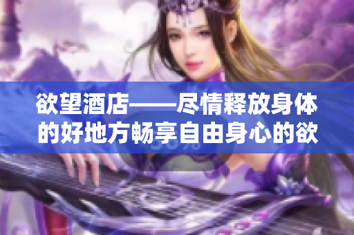 欲望酒店——尽情释放身体的好地方畅享自由身心的欲望酒店