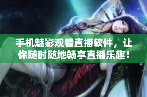 手机魅影观看直播软件，让你随时随地畅享直播乐趣！