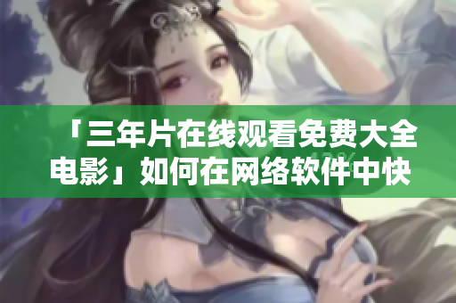 「三年片在线观看免费大全电影」如何在网络软件中快速获取？