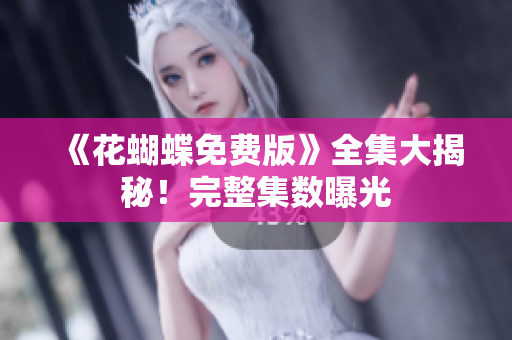 《花蝴蝶免费版》全集大揭秘！完整集数曝光